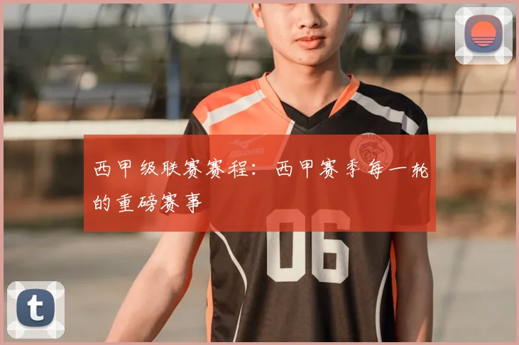 西甲级联赛赛程：西甲赛季每一轮的重磅赛事