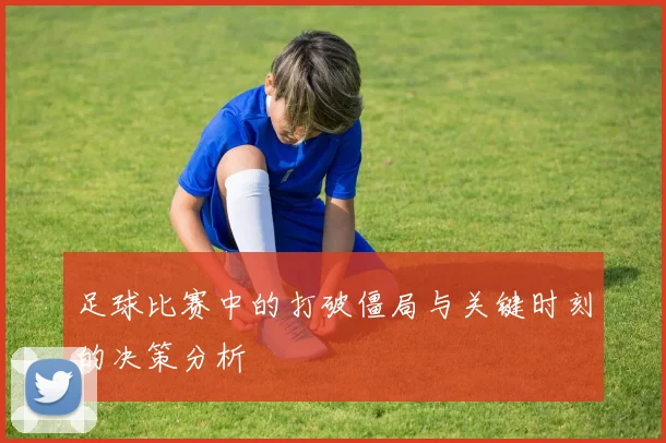 足球比赛中的打破僵局与关键时刻的决策分析