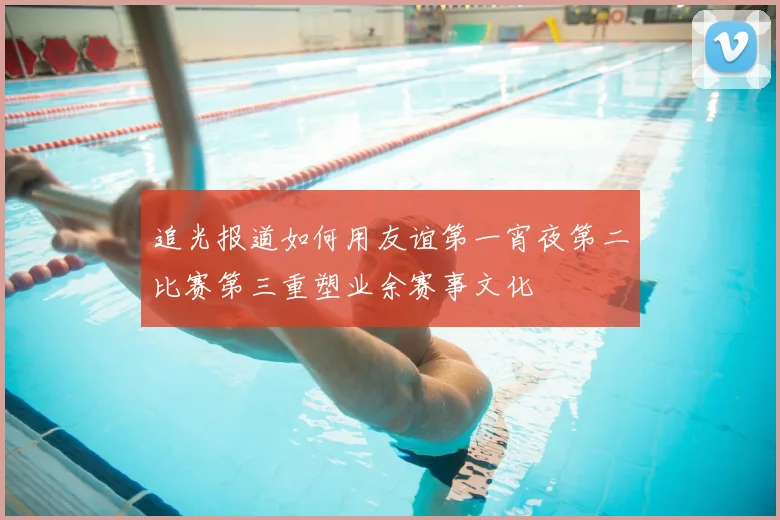 追光报道如何用友谊第一宵夜第二比赛第三重塑业余赛事文化