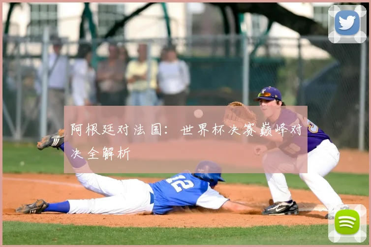 阿根廷对法国:世界杯决赛巅峰对决全解析