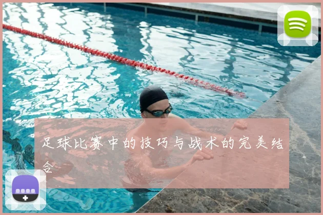 足球比赛中的技巧与战术的完美结合