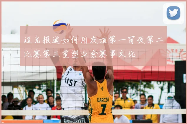 追光报道如何用友谊第一宵夜第二比赛第三重塑业余赛事文化
