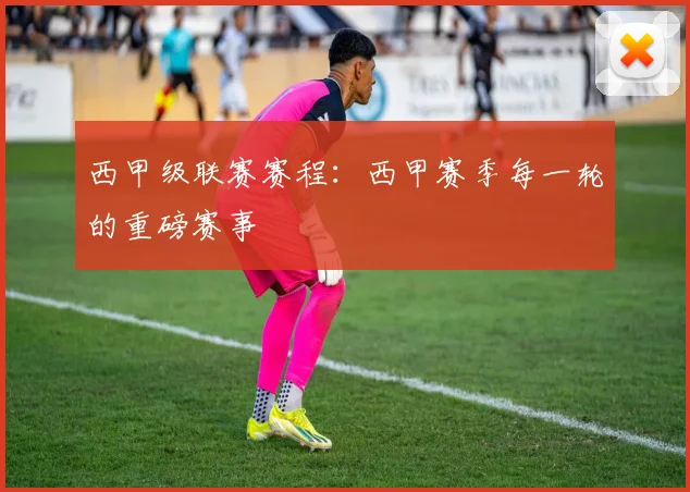 西甲级联赛赛程：西甲赛季每一轮的重磅赛事